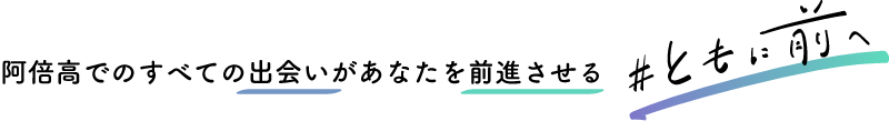 阿倍高でのすべての出会いがあなたを成長させる「#ともに前へ」